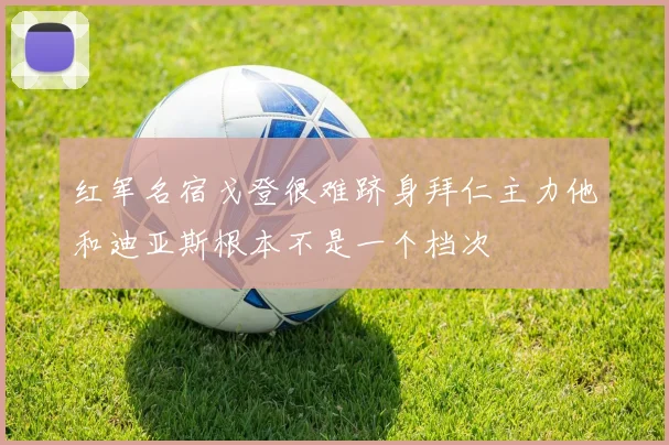 红军名宿戈登很难跻身拜仁主力他和迪亚斯根本不是一个档次