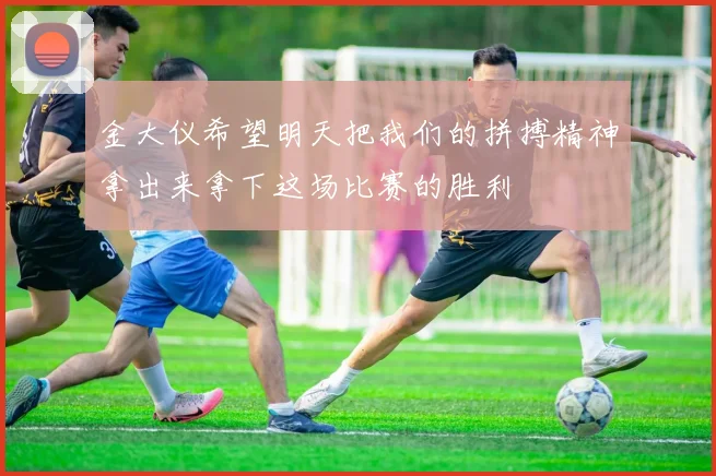 金大仪希望明天把我们的拼搏精神拿出来拿下这场比赛的胜利