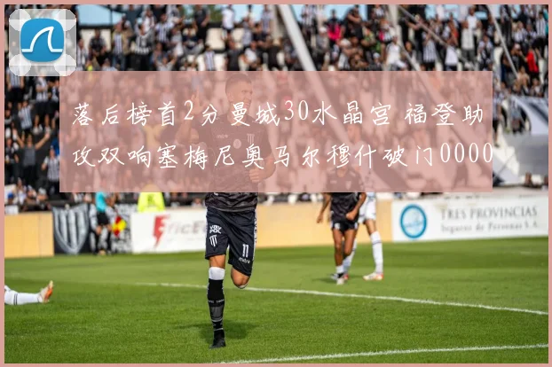 落后榜首2分曼城30水晶宫 福登助攻双响塞梅尼奥马尔穆什破门0000644