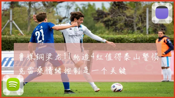 鲁媒铜梁龙11轮造4红值得泰山警惕克雷桑情绪控制是一个关键