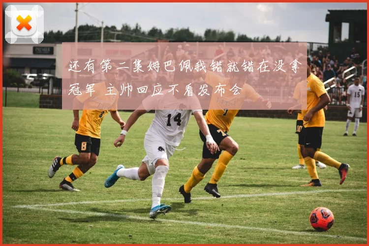 还有第二集姆巴佩我错就错在没拿冠军 主帅回应不看发布会