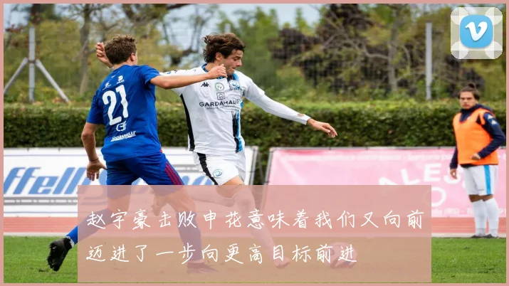 赵宇豪击败申花意味着我们又向前迈进了一步向更高目标前进